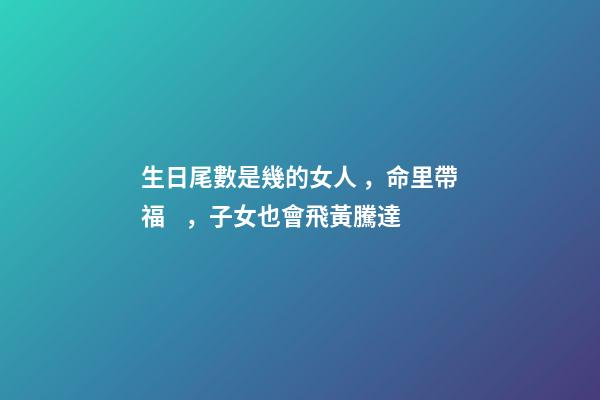 生日尾數是幾的女人，命里帶福，子女也會飛黃騰達